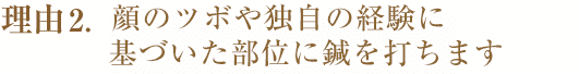 理由2.顔のツボや独自の経験に基づいた部位に鍼を打ちます 